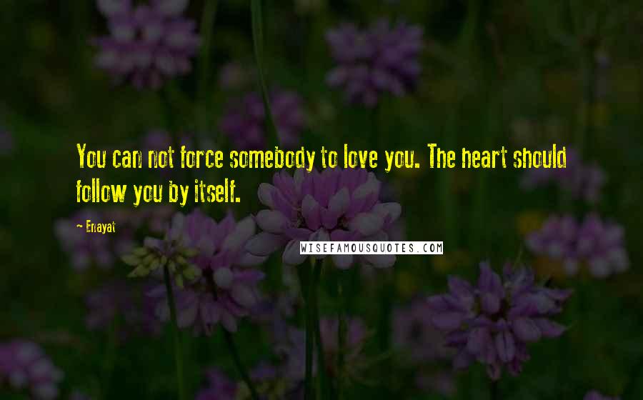 Enayat Quotes: You can not force somebody to love you. The heart should follow you by itself.