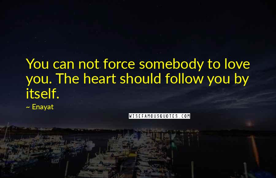 Enayat Quotes: You can not force somebody to love you. The heart should follow you by itself.