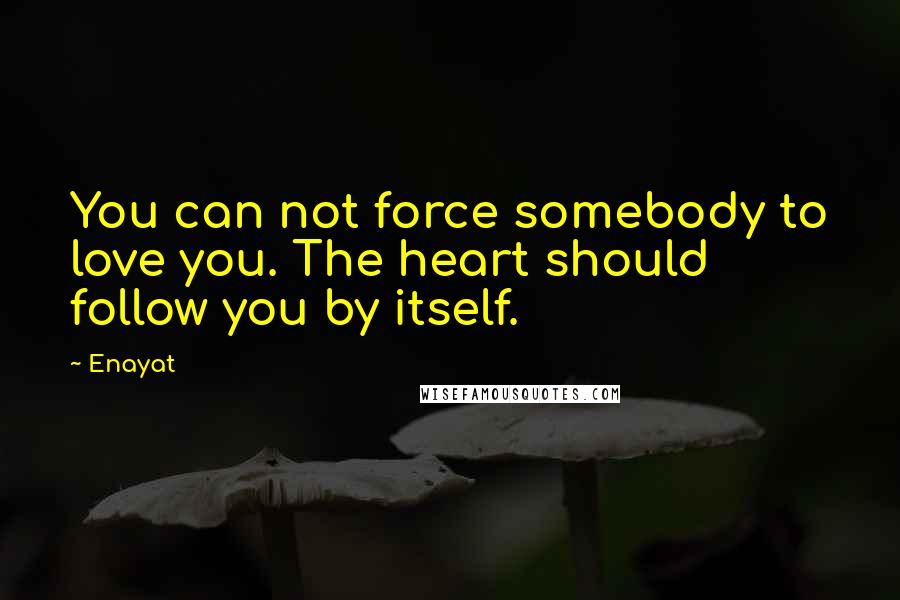 Enayat Quotes: You can not force somebody to love you. The heart should follow you by itself.