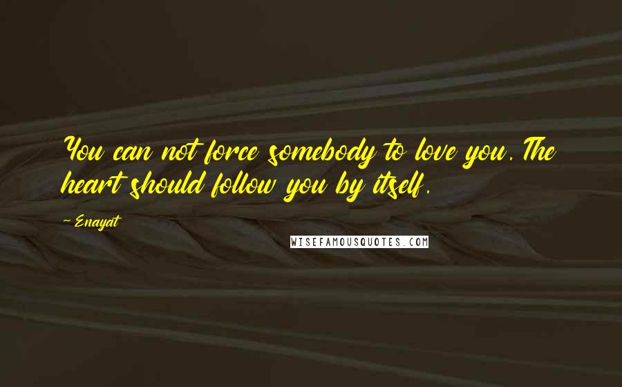 Enayat Quotes: You can not force somebody to love you. The heart should follow you by itself.