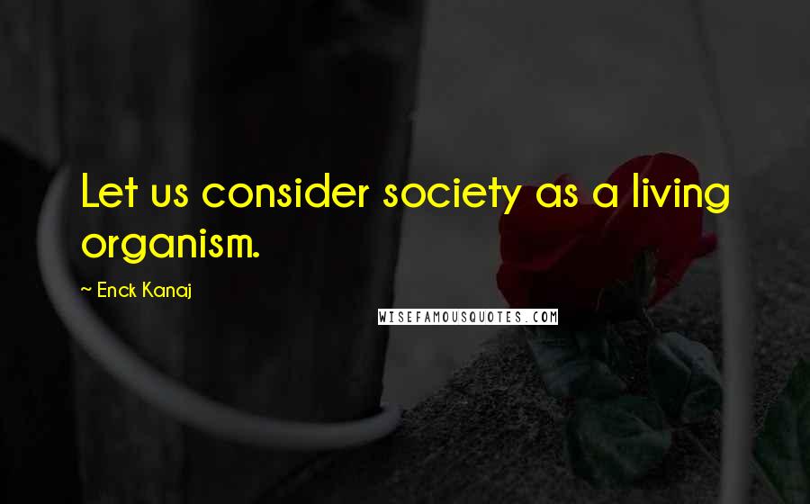 Enck Kanaj Quotes: Let us consider society as a living organism.