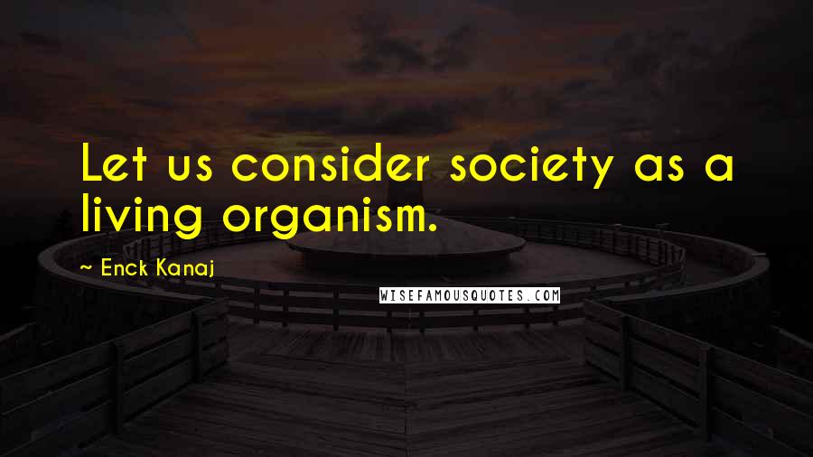 Enck Kanaj Quotes: Let us consider society as a living organism.