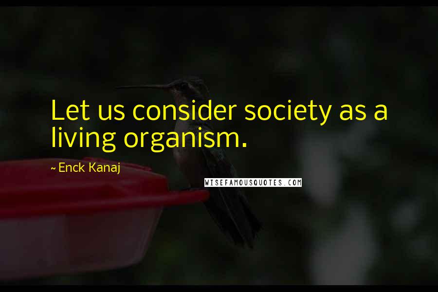 Enck Kanaj Quotes: Let us consider society as a living organism.