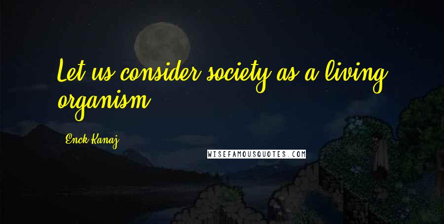 Enck Kanaj Quotes: Let us consider society as a living organism.