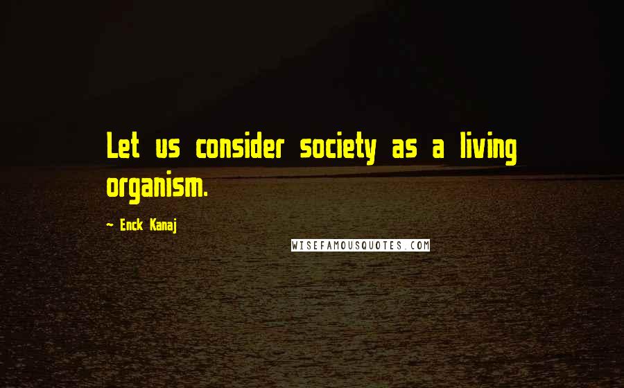 Enck Kanaj Quotes: Let us consider society as a living organism.