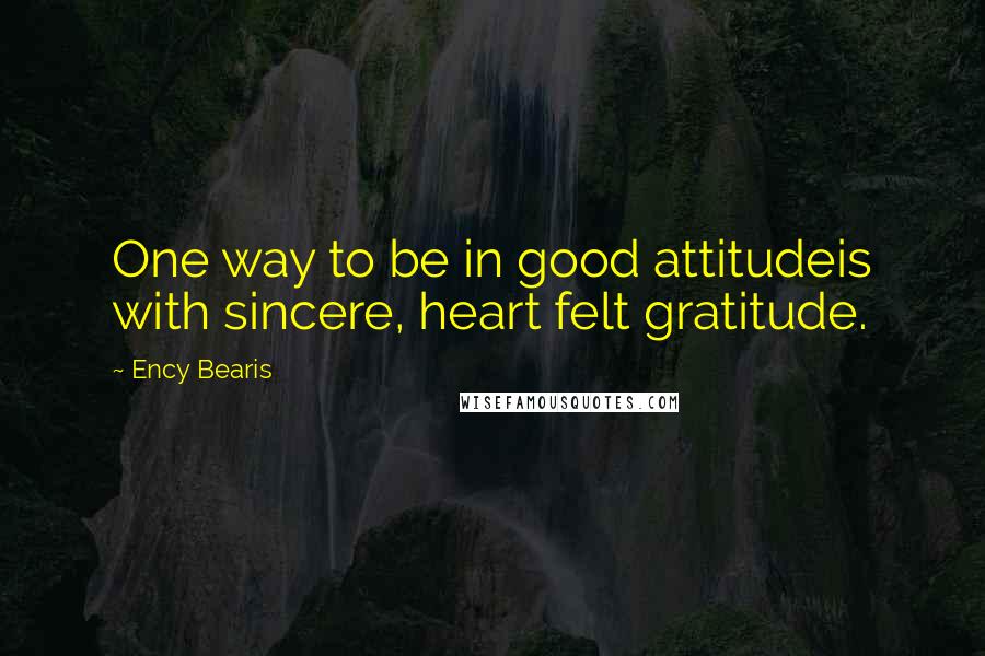 Ency Bearis Quotes: One way to be in good attitudeis with sincere, heart felt gratitude.