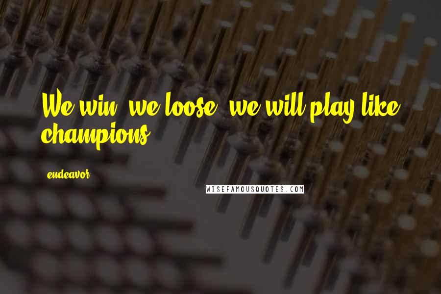 Endeavor Quotes: We win, we loose, we will play like champions.