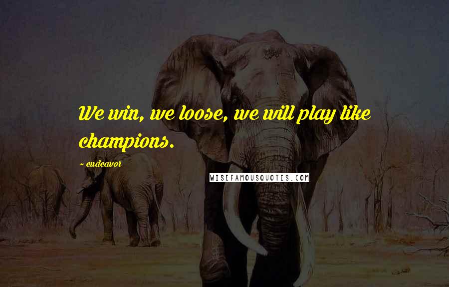 Endeavor Quotes: We win, we loose, we will play like champions.
