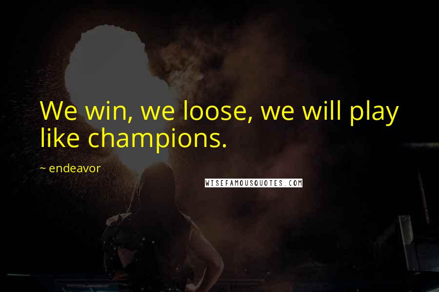 Endeavor Quotes: We win, we loose, we will play like champions.