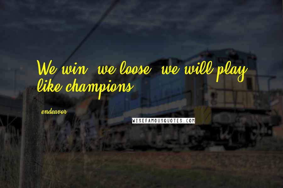 Endeavor Quotes: We win, we loose, we will play like champions.