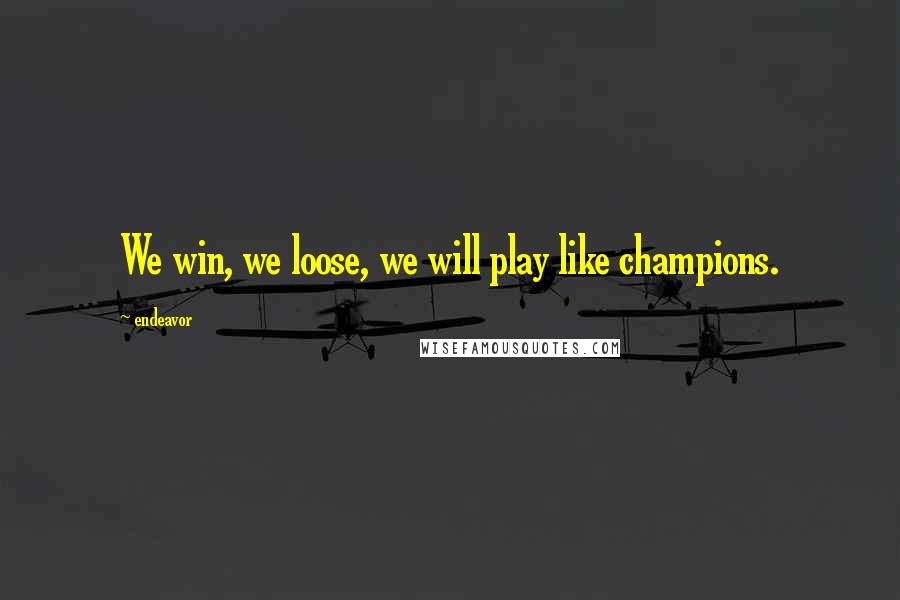 Endeavor Quotes: We win, we loose, we will play like champions.