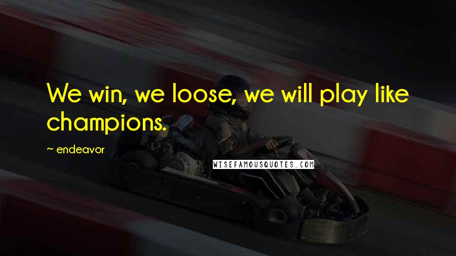 Endeavor Quotes: We win, we loose, we will play like champions.