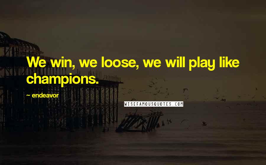 Endeavor Quotes: We win, we loose, we will play like champions.