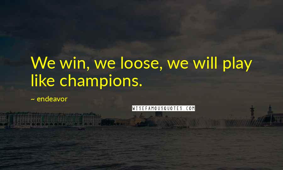 Endeavor Quotes: We win, we loose, we will play like champions.