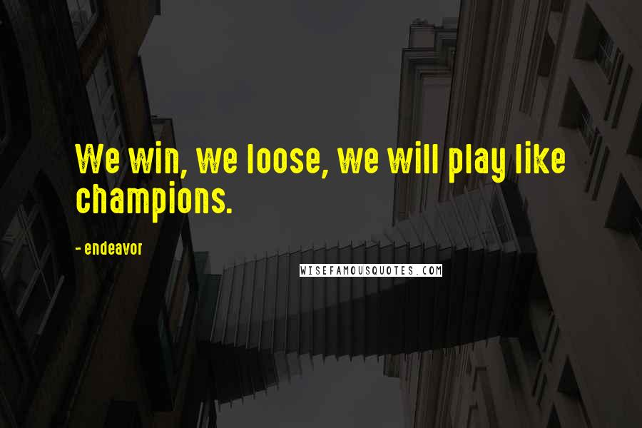 Endeavor Quotes: We win, we loose, we will play like champions.