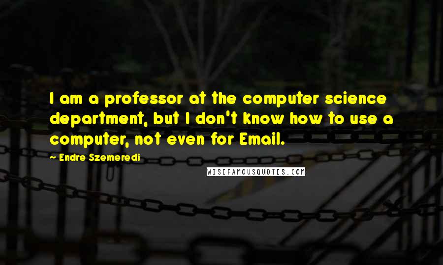 Endre Szemeredi Quotes: I am a professor at the computer science department, but I don't know how to use a computer, not even for Email.