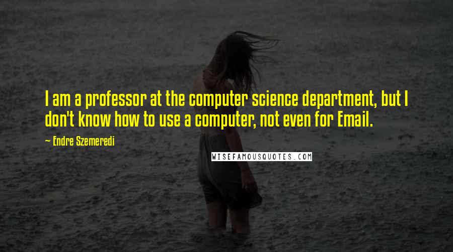 Endre Szemeredi Quotes: I am a professor at the computer science department, but I don't know how to use a computer, not even for Email.