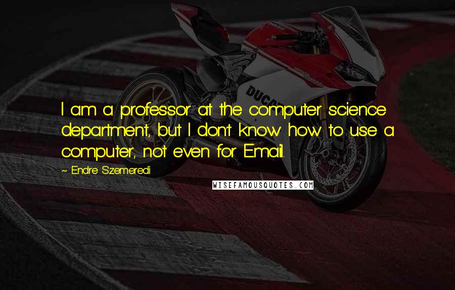 Endre Szemeredi Quotes: I am a professor at the computer science department, but I don't know how to use a computer, not even for Email.