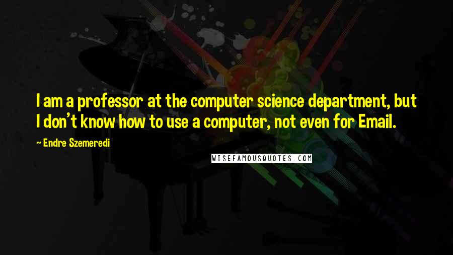 Endre Szemeredi Quotes: I am a professor at the computer science department, but I don't know how to use a computer, not even for Email.