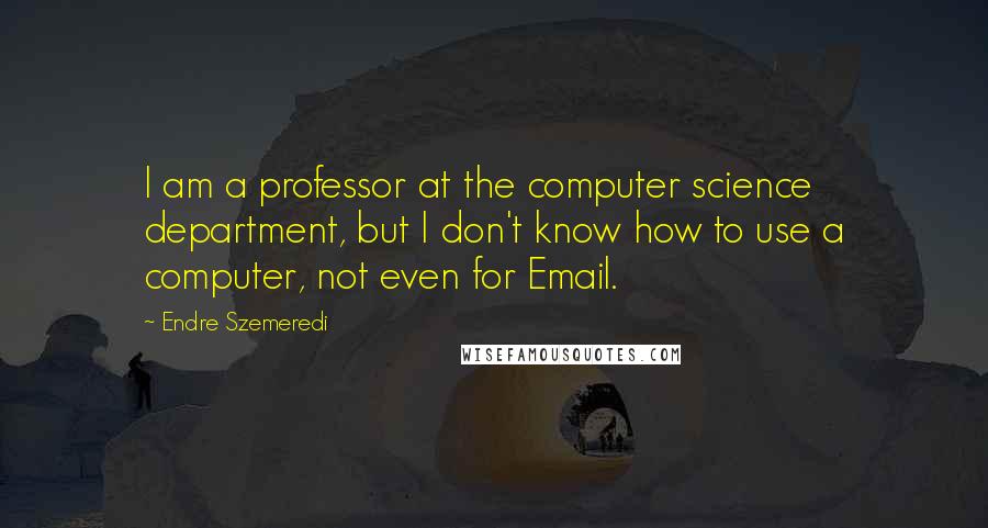 Endre Szemeredi Quotes: I am a professor at the computer science department, but I don't know how to use a computer, not even for Email.