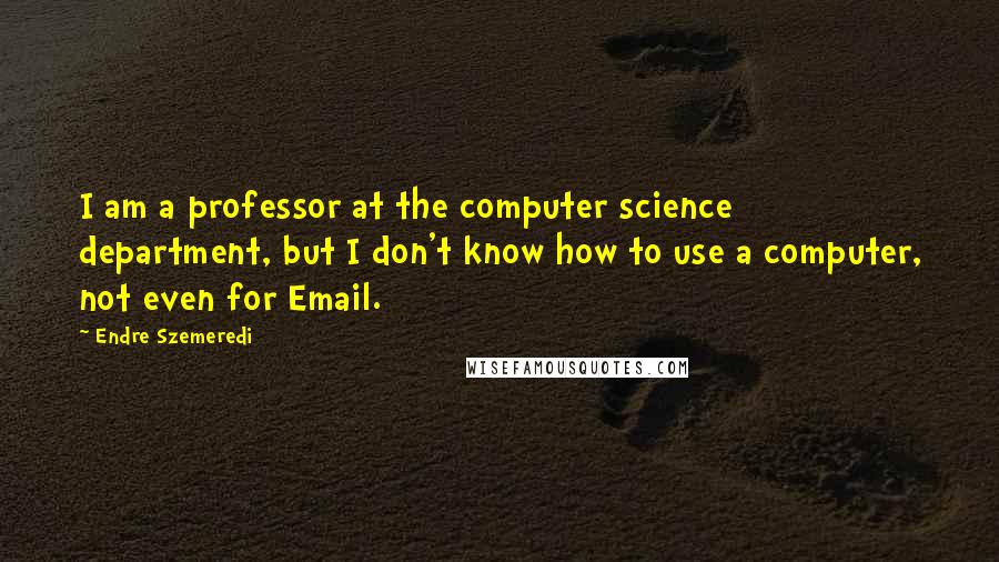 Endre Szemeredi Quotes: I am a professor at the computer science department, but I don't know how to use a computer, not even for Email.
