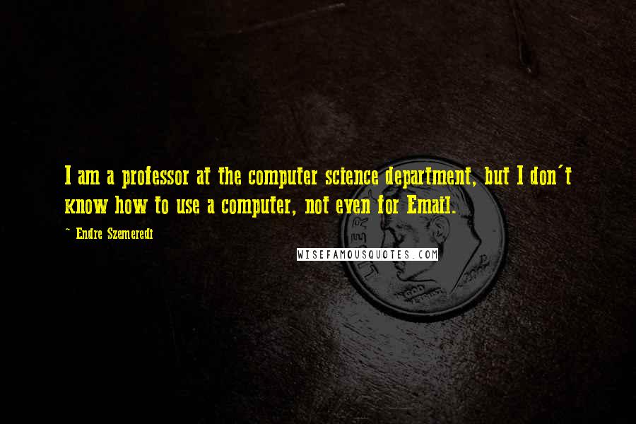 Endre Szemeredi Quotes: I am a professor at the computer science department, but I don't know how to use a computer, not even for Email.