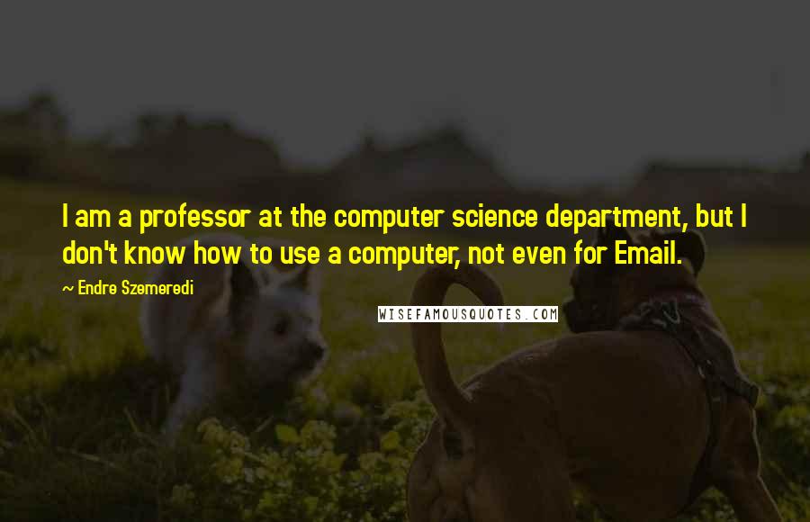 Endre Szemeredi Quotes: I am a professor at the computer science department, but I don't know how to use a computer, not even for Email.