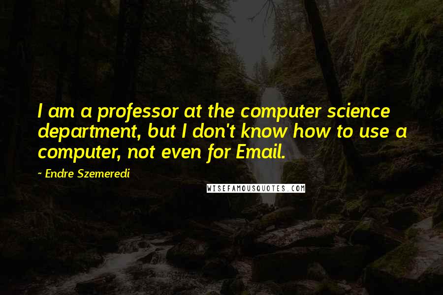 Endre Szemeredi Quotes: I am a professor at the computer science department, but I don't know how to use a computer, not even for Email.