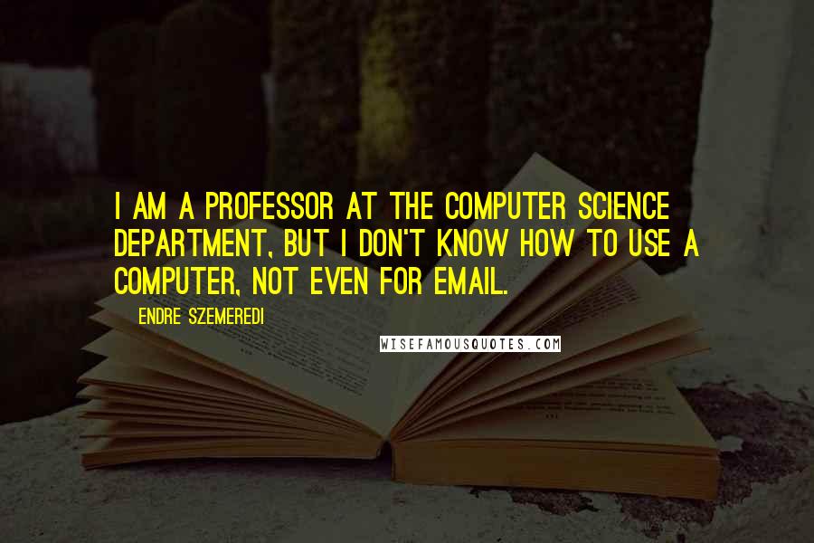 Endre Szemeredi Quotes: I am a professor at the computer science department, but I don't know how to use a computer, not even for Email.