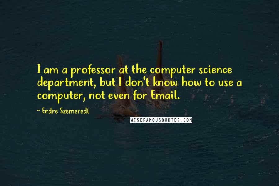 Endre Szemeredi Quotes: I am a professor at the computer science department, but I don't know how to use a computer, not even for Email.