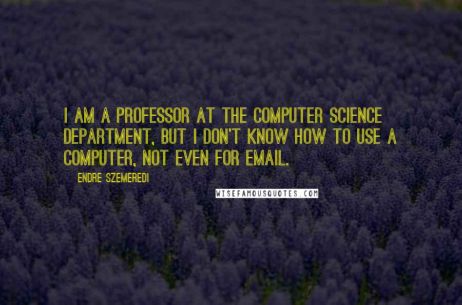 Endre Szemeredi Quotes: I am a professor at the computer science department, but I don't know how to use a computer, not even for Email.