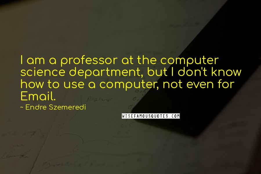 Endre Szemeredi Quotes: I am a professor at the computer science department, but I don't know how to use a computer, not even for Email.