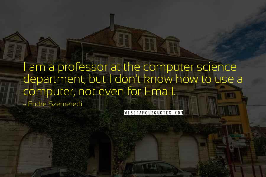 Endre Szemeredi Quotes: I am a professor at the computer science department, but I don't know how to use a computer, not even for Email.