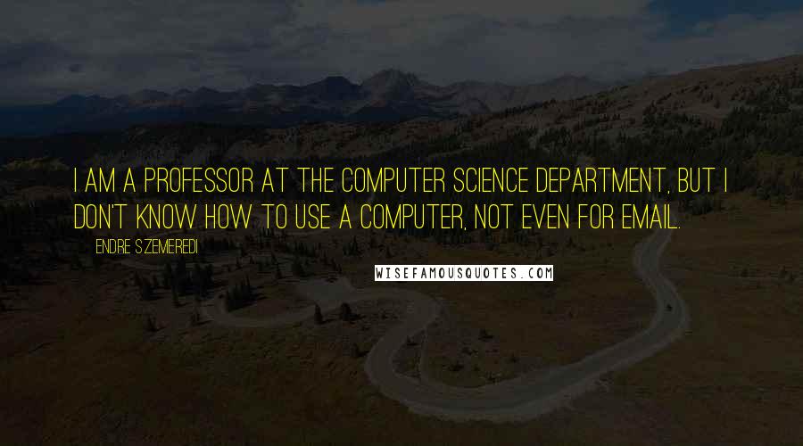 Endre Szemeredi Quotes: I am a professor at the computer science department, but I don't know how to use a computer, not even for Email.