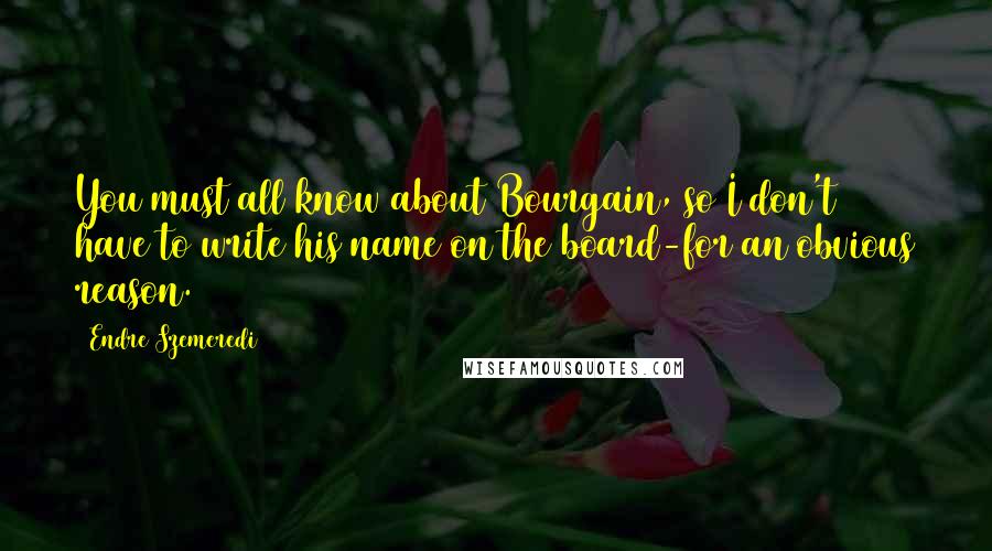 Endre Szemeredi Quotes: You must all know about Bourgain, so I don't have to write his name on the board-for an obvious reason.