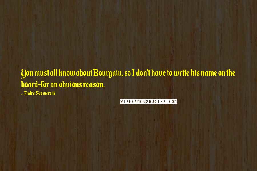 Endre Szemeredi Quotes: You must all know about Bourgain, so I don't have to write his name on the board-for an obvious reason.