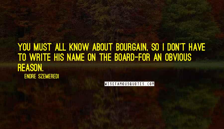 Endre Szemeredi Quotes: You must all know about Bourgain, so I don't have to write his name on the board-for an obvious reason.