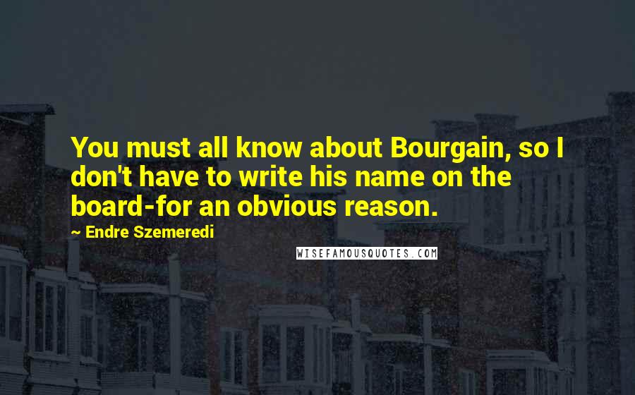 Endre Szemeredi Quotes: You must all know about Bourgain, so I don't have to write his name on the board-for an obvious reason.