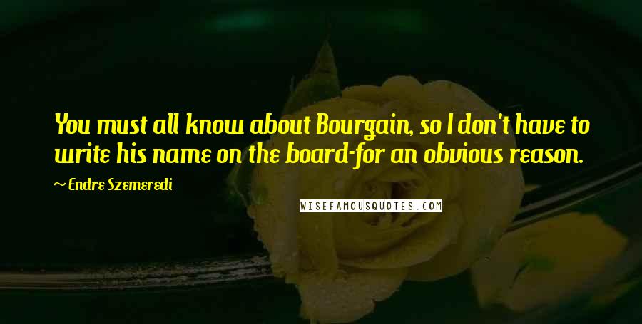 Endre Szemeredi Quotes: You must all know about Bourgain, so I don't have to write his name on the board-for an obvious reason.