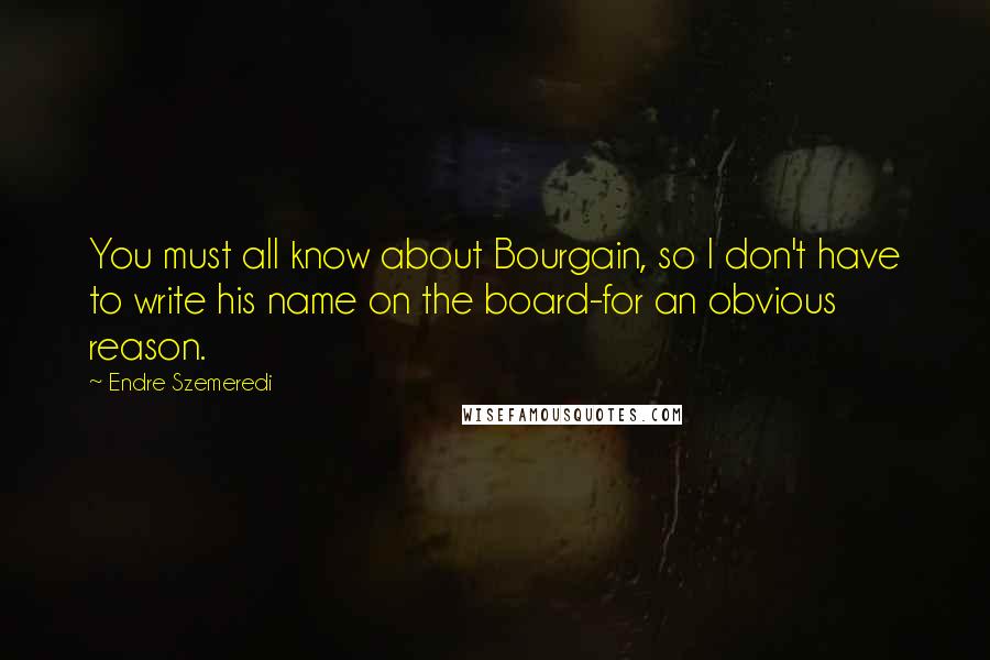 Endre Szemeredi Quotes: You must all know about Bourgain, so I don't have to write his name on the board-for an obvious reason.