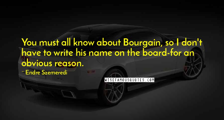 Endre Szemeredi Quotes: You must all know about Bourgain, so I don't have to write his name on the board-for an obvious reason.