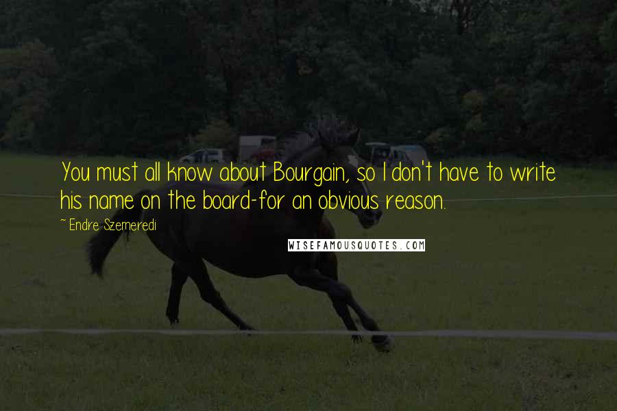 Endre Szemeredi Quotes: You must all know about Bourgain, so I don't have to write his name on the board-for an obvious reason.