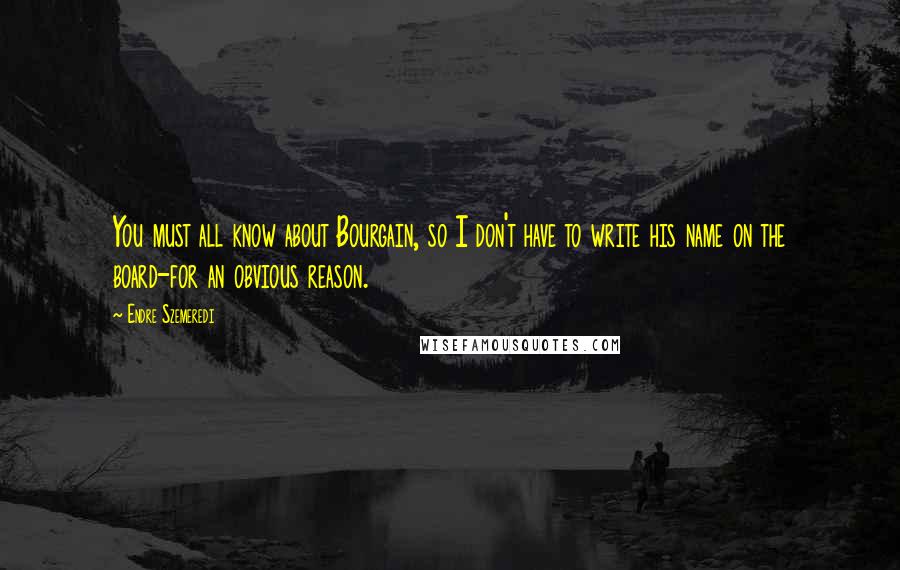 Endre Szemeredi Quotes: You must all know about Bourgain, so I don't have to write his name on the board-for an obvious reason.