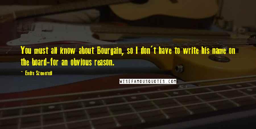 Endre Szemeredi Quotes: You must all know about Bourgain, so I don't have to write his name on the board-for an obvious reason.