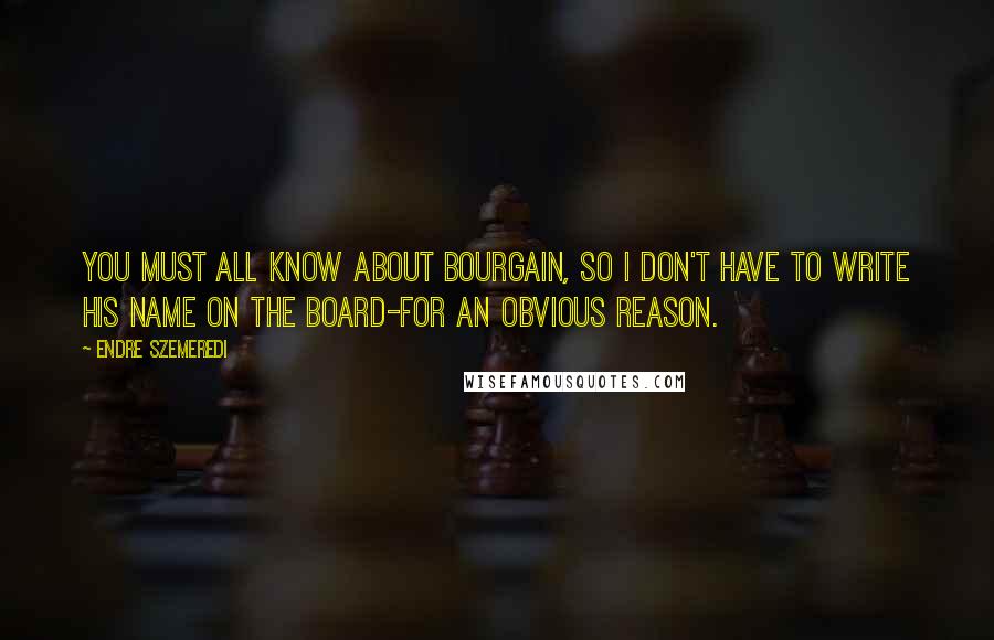 Endre Szemeredi Quotes: You must all know about Bourgain, so I don't have to write his name on the board-for an obvious reason.