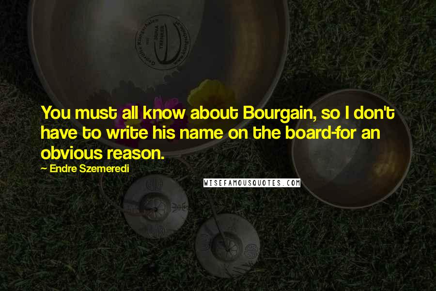 Endre Szemeredi Quotes: You must all know about Bourgain, so I don't have to write his name on the board-for an obvious reason.