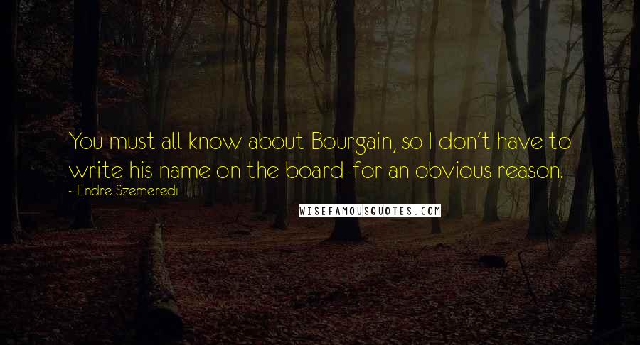 Endre Szemeredi Quotes: You must all know about Bourgain, so I don't have to write his name on the board-for an obvious reason.