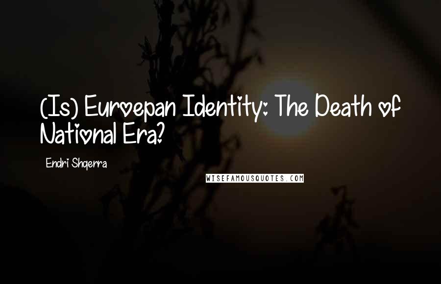 Endri Shqerra Quotes: (Is) Euroepan Identity: The Death of National Era?