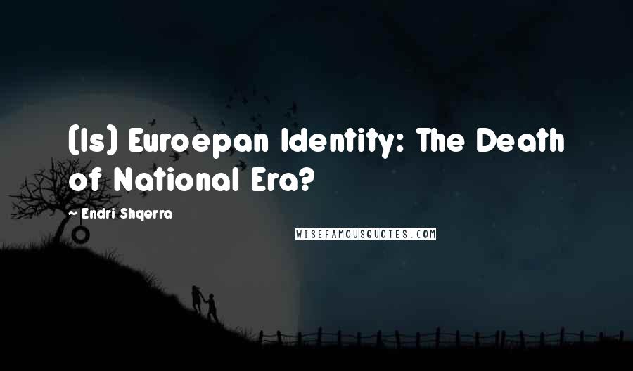 Endri Shqerra Quotes: (Is) Euroepan Identity: The Death of National Era?