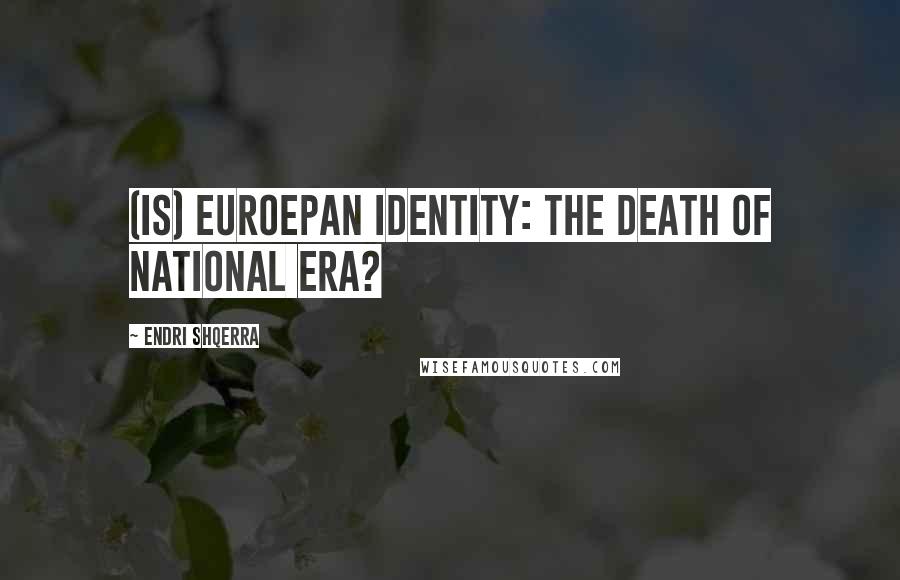 Endri Shqerra Quotes: (Is) Euroepan Identity: The Death of National Era?